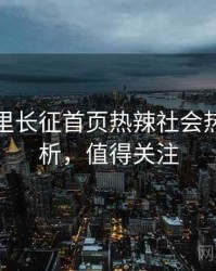 黑料万里长征首页热辣社会热点深解析，值得关注