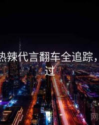 黑料网热辣代言翻车全追踪，不容错过