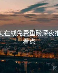 亚洲欧美在线免费重磅深夜推荐核心看点