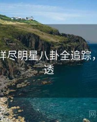 黑料网详尽明星八卦全追踪，带你看透