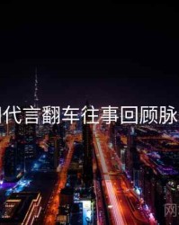 黑料网代言翻车往事回顾脉络揭秘