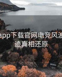 黑料社app下载官网电竞风波发展轨迹真相还原