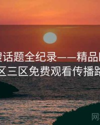 全景热搜话题全纪录——精品欧美一区二区三区免费观看传播路径