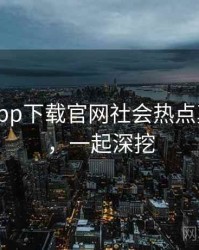 黑料社app下载官网社会热点真相还原，一起深挖