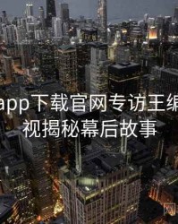 黑料社app下载官网专访王编辑：影视揭秘幕后故事