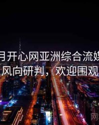 深爱五月开心网亚洲综合流媒体趋势风向研判，欢迎围观