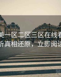 国产欧美一区二区三区在线看话题解析真相还原，立即阅读