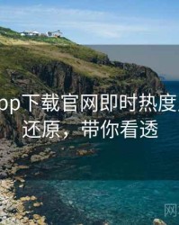 黑料社app下载官网即时热度反转真相还原，带你看透