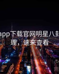 黑料社app下载官网明星八卦因果梳理，速来查看