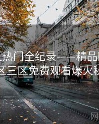 独到社区热门全纪录——精品欧美一区二区三区免费观看爆火秘诀