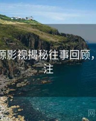 黑料资源影视揭秘往事回顾，值得关注