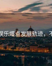 黑料网娱乐爆点发展轨迹，不容错过