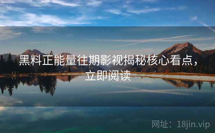 黑料正能量往期影视揭秘核心看点，立即阅读