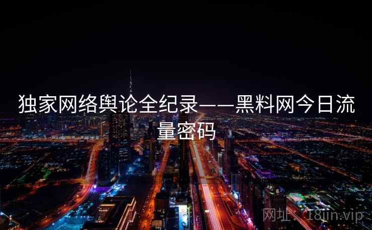 独家网络舆论全纪录——黑料网今日流量密码 独家网络舆论全纪录——黑料网今日流量密码