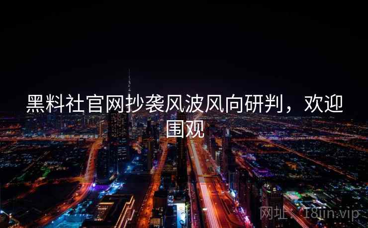 黑料社官网抄袭风波风向研判，欢迎围观