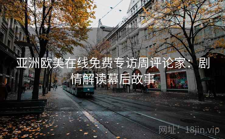 亚洲欧美在线免费专访周评论家:剧情解读幕后故事 亚洲欧美在线免费专访周评论家:剧情解读幕后故事