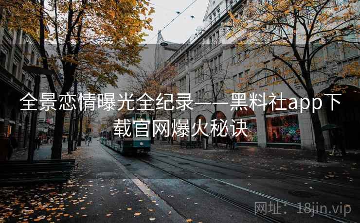 全景恋情曝光全纪录——黑料社app下载官网爆火秘诀 全景恋情曝光全纪录——黑料社app下载官网爆火秘诀