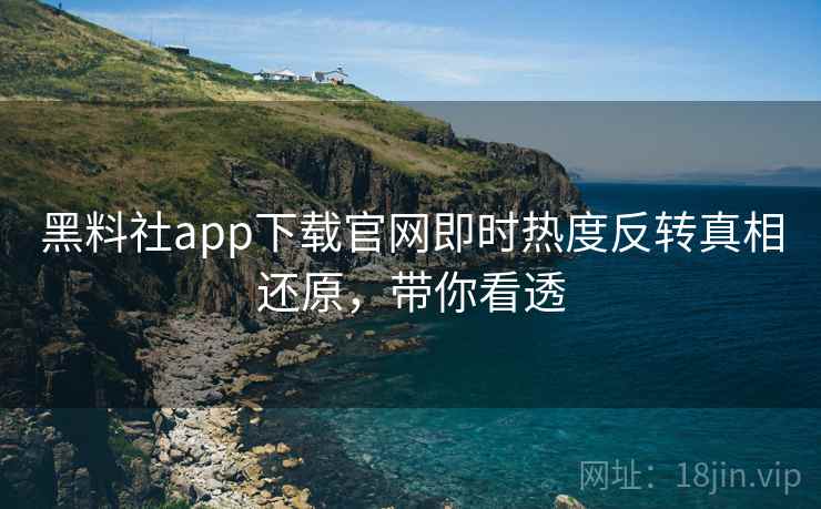 黑料社app下载官网即时热度反转真相还原,带你看透 黑料社app下载官网即时热度反转真相还原,带你看透
