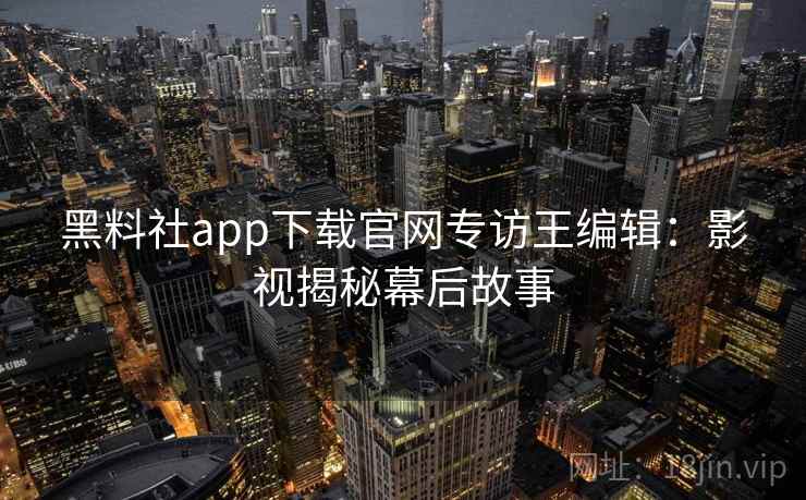黑料社app下载官网专访王编辑:影视揭秘幕后故事 黑料社app下载官网专访王编辑:影视揭秘幕后故事