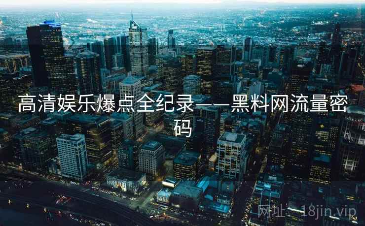 高清娱乐爆点全纪录——黑料网流量密码 高清娱乐爆点全纪录——黑料网流量密码