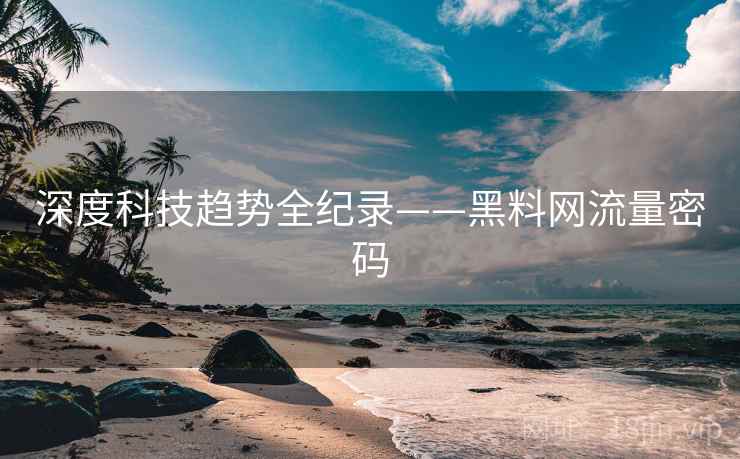 深度科技趋势全纪录——黑料网流量密码