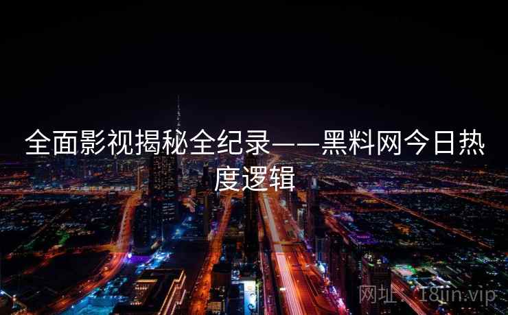 全面影视揭秘全纪录——黑料网今日热度逻辑