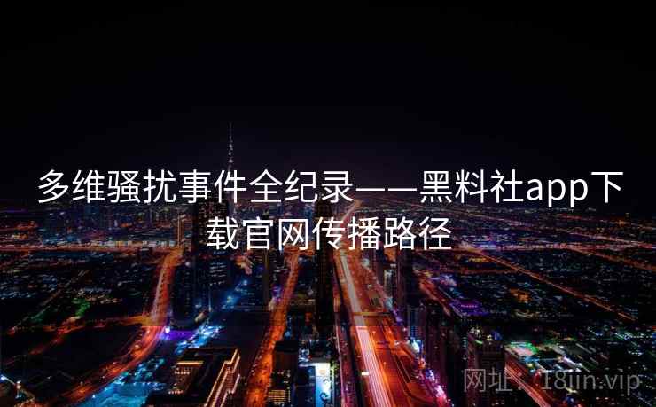 多维骚扰事件全纪录——黑料社app下载官网传播路径 多维骚扰事件全纪录——黑料社app下载官网传播路径