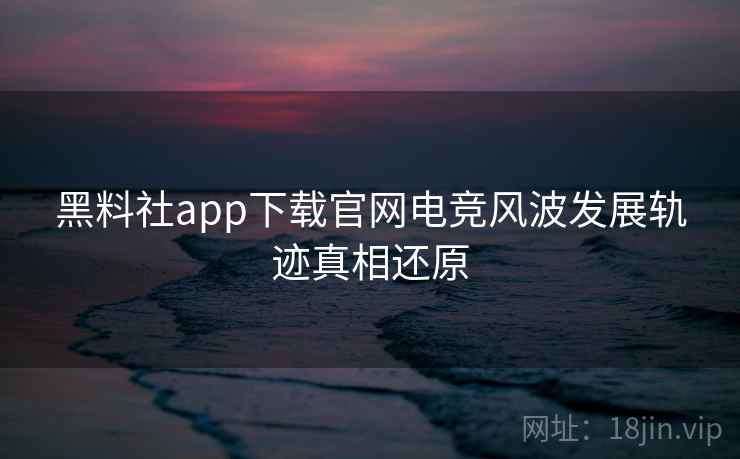 黑料社app下载官网电竞风波发展轨迹真相还原 黑料社app下载官网电竞风波发展轨迹真相还原