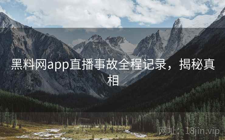 黑料网app直播事故全程记录,揭秘真相 黑料网app直播事故全程记录,揭秘真相