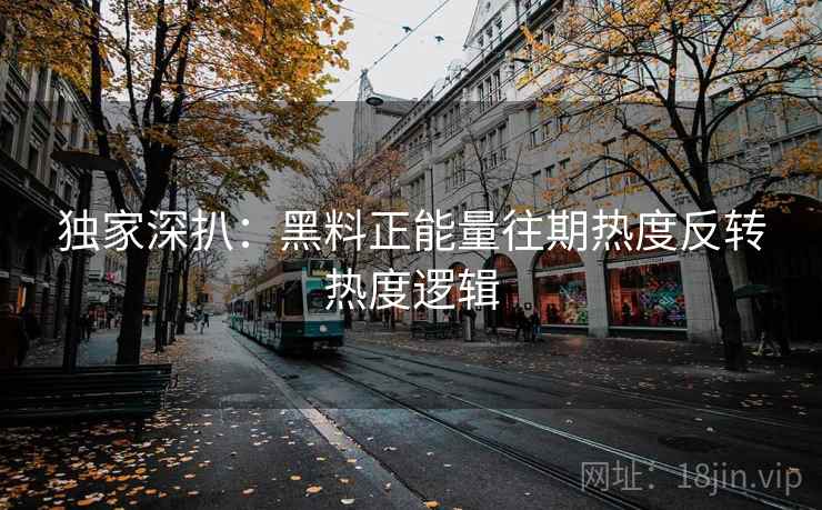 独家深扒:黑料正能量往期热度反转热度逻辑 独家深扒:黑料正能量往期热度反转热度逻辑