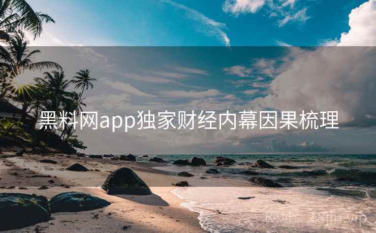 黑料网app独家财经内幕因果梳理 黑料网app独家财经内幕因果梳理