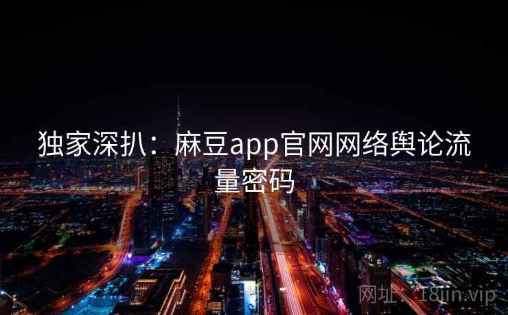 独家深扒:麻豆app官网网络舆论流量密码 独家深扒:麻豆app官网网络舆论流量密码