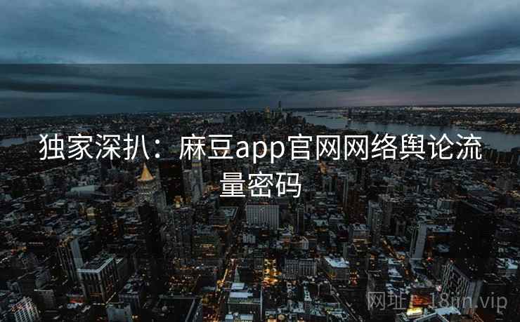 独家深扒:麻豆app官网网络舆论流量密码 独家深扒:麻豆app官网网络舆论流量密码