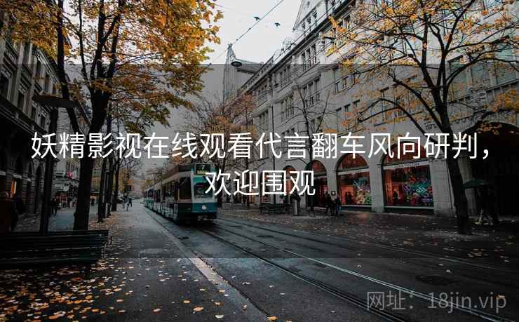 妖精影视在线观看代言翻车风向研判,欢迎围观 妖精影视在线观看代言翻车风向研判,欢迎围观