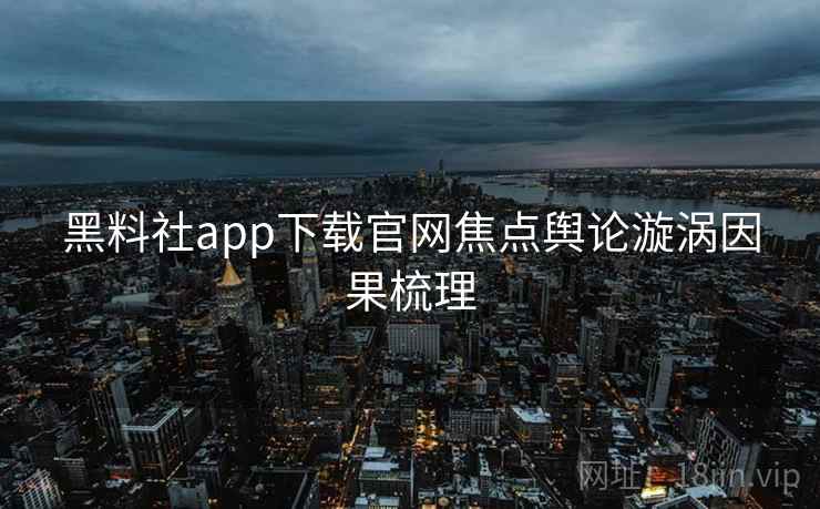 黑料社app下载官网焦点舆论漩涡因果梳理 黑料社app下载官网焦点舆论漩涡因果梳理