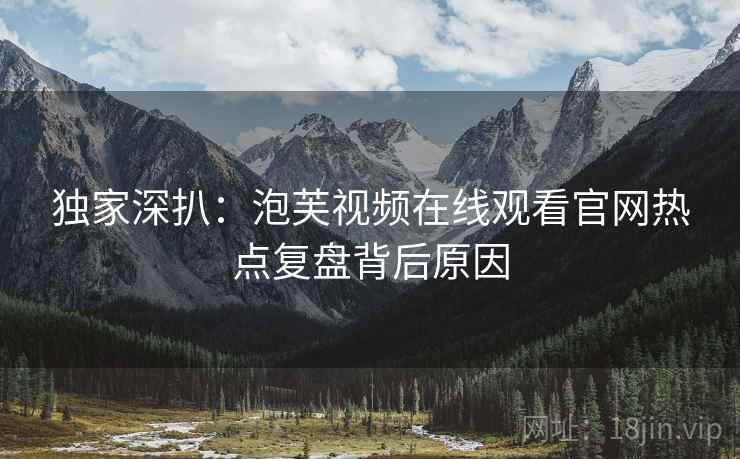 独家深扒:泡芙视频在线观看官网热点复盘背后原因 独家深扒:泡芙视频在线观看官网热点复盘背后原因
