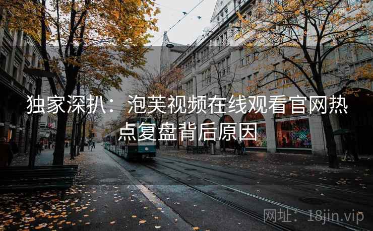 独家深扒:泡芙视频在线观看官网热点复盘背后原因 独家深扒:泡芙视频在线观看官网热点复盘背后原因
