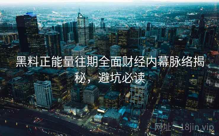 黑料正能量往期全面财经内幕脉络揭秘,避坑必读 黑料正能量往期全面财经内幕脉络揭秘,避坑必读