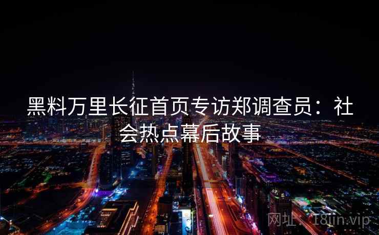 黑料万里长征首页专访郑调查员:社会热点幕后故事 黑料万里长征首页专访郑调查员:社会热点幕后故事