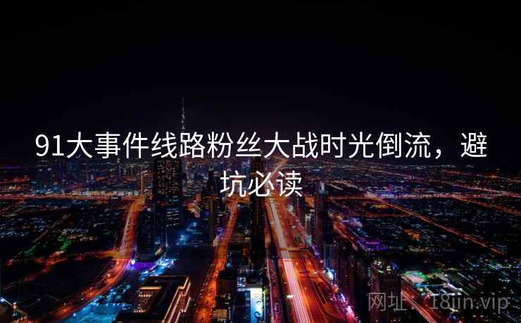91大事件线路粉丝大战时光倒流,避坑必读 91大事件线路粉丝大战时光倒流,避坑必读