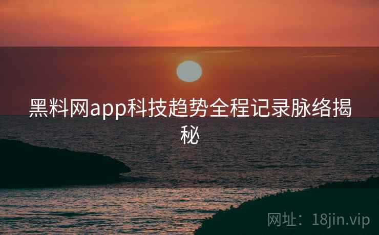 黑料网app科技趋势全程记录脉络揭秘 黑料网app科技趋势全程记录脉络揭秘