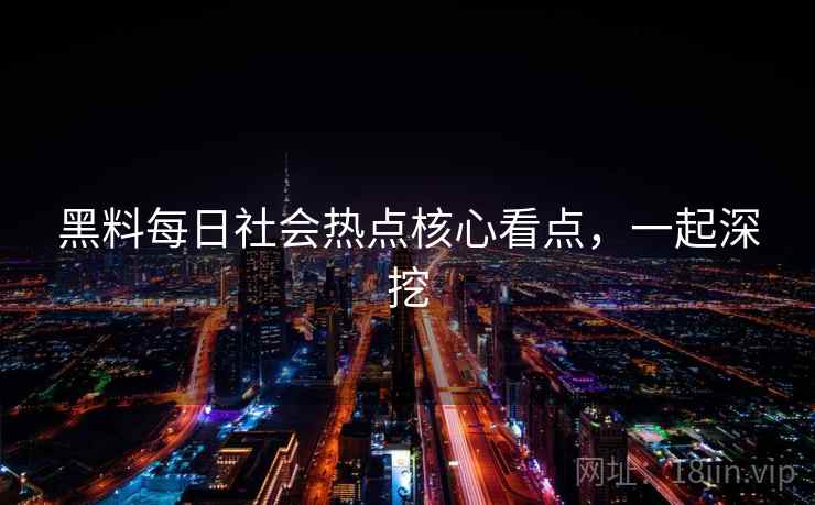黑料每日社会热点核心看点,一起深挖 黑料每日社会热点核心看点,一起深挖
